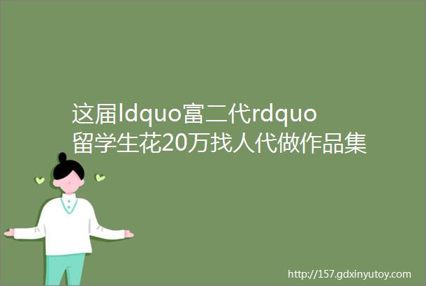 这届ldquo富二代rdquo留学生花20万找人代做作品集