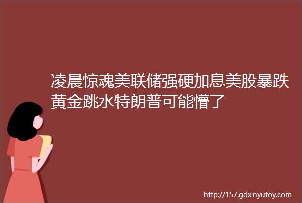 凌晨惊魂美联储强硬加息美股暴跌黄金跳水特朗普可能懵了