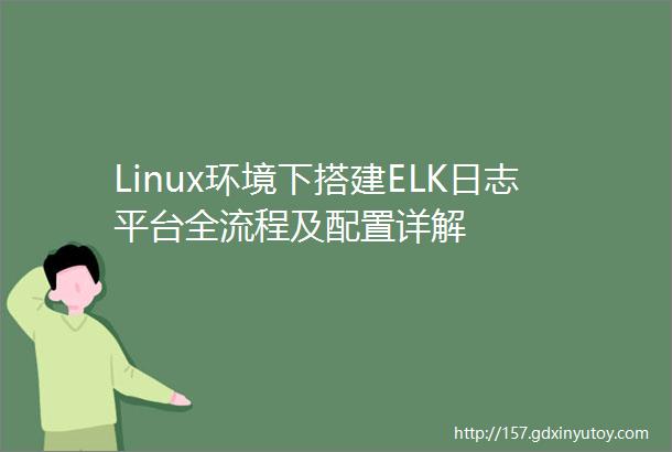 Linux环境下搭建ELK日志平台全流程及配置详解